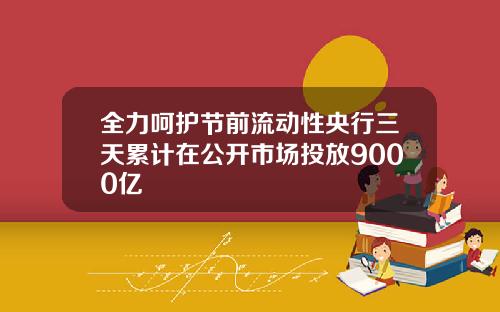 全力呵护节前流动性央行三天累计在公开市场投放9000亿