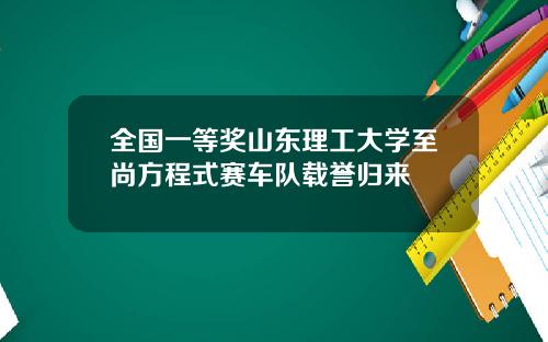 全国一等奖山东理工大学至尚方程式赛车队载誉归来