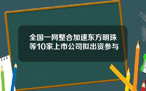 全国一网整合加速东方明珠等10家上市公司拟出资参与