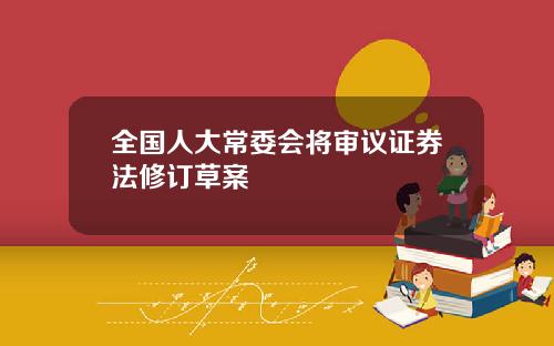 全国人大常委会将审议证券法修订草案
