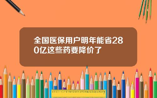 全国医保用户明年能省280亿这些药要降价了