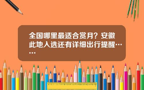 全国哪里最适合赏月?安徽此地入选还有详细出行提醒……