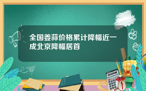 全国姜蒜价格累计降幅近一成北京降幅居首