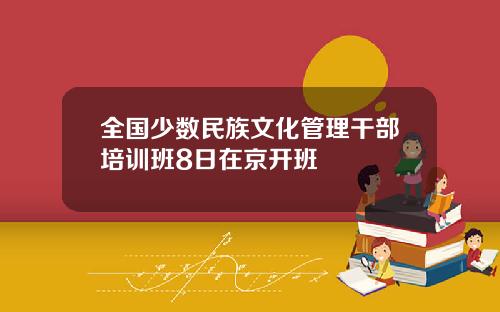 全国少数民族文化管理干部培训班8日在京开班