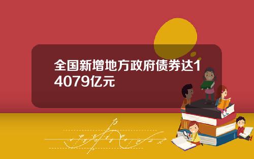 全国新增地方政府债券达14079亿元
