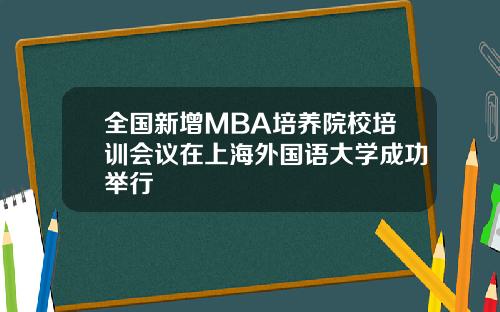 全国新增MBA培养院校培训会议在上海外国语大学成功举行