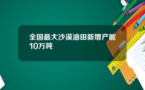 全国最大沙漠油田新增产能10万吨