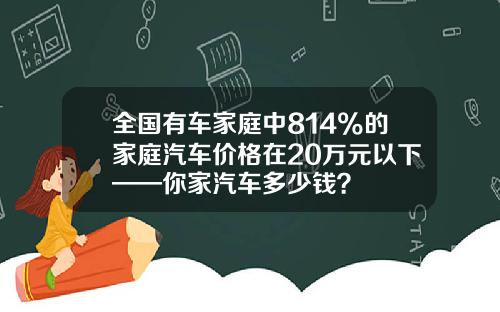 全国有车家庭中814%的家庭汽车价格在20万元以下——你家汽车多少钱？