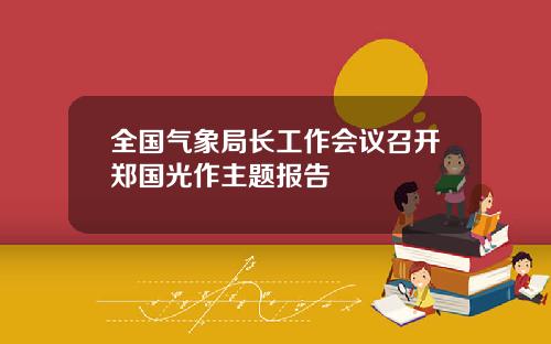 全国气象局长工作会议召开郑国光作主题报告