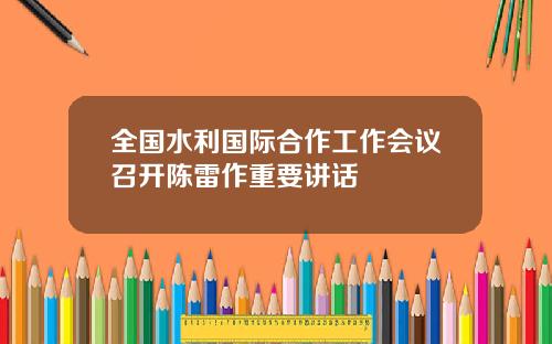 全国水利国际合作工作会议召开陈雷作重要讲话