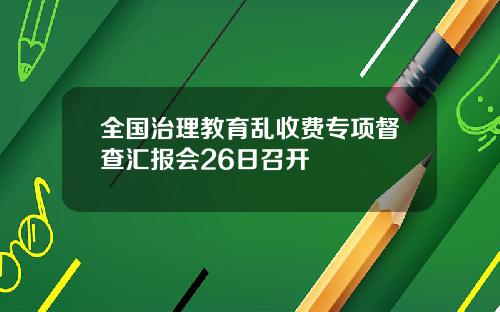 全国治理教育乱收费专项督查汇报会26日召开