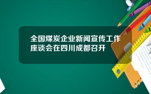 全国煤炭企业新闻宣传工作座谈会在四川成都召开