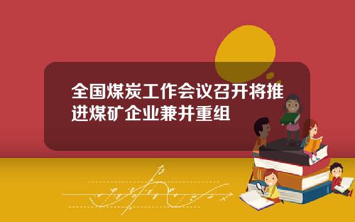 全国煤炭工作会议召开将推进煤矿企业兼并重组