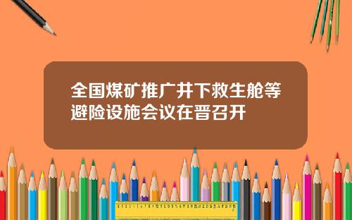 全国煤矿推广井下救生舱等避险设施会议在晋召开