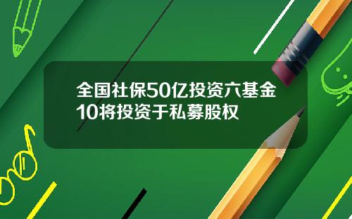 全国社保50亿投资六基金10将投资于私募股权