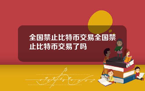 全国禁止比特币交易全国禁止比特币交易了吗