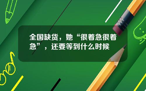 全国缺货，她“很着急很着急”，还要等到什么时候