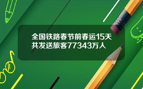 全国铁路春节前春运15天共发送旅客77343万人