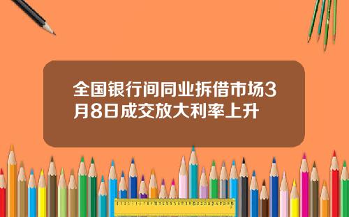 全国银行间同业拆借市场3月8日成交放大利率上升