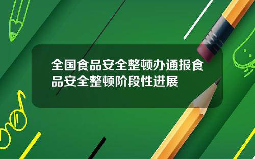 全国食品安全整顿办通报食品安全整顿阶段性进展