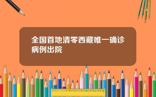 全国首地清零西藏唯一确诊病例出院
