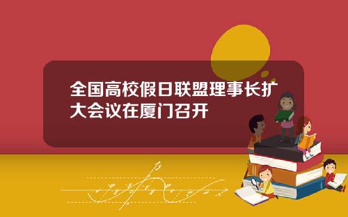 全国高校假日联盟理事长扩大会议在厦门召开
