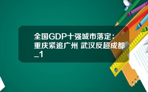 全国GDP十强城市落定:重庆紧追广州 武汉反超成都_1