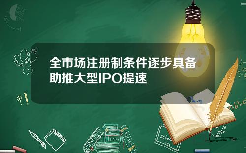 全市场注册制条件逐步具备助推大型IPO提速