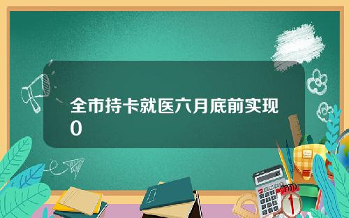 全市持卡就医六月底前实现0