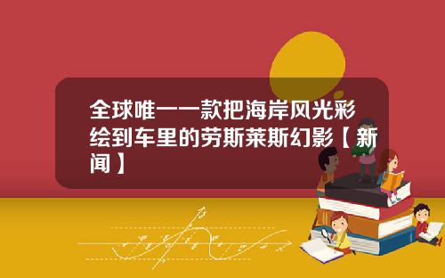 全球唯一一款把海岸风光彩绘到车里的劳斯莱斯幻影【新闻】