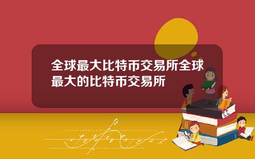 全球最大比特币交易所全球最大的比特币交易所