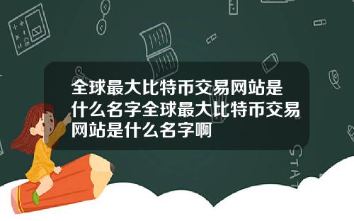 全球最大比特币交易网站是什么名字全球最大比特币交易网站是什么名字啊
