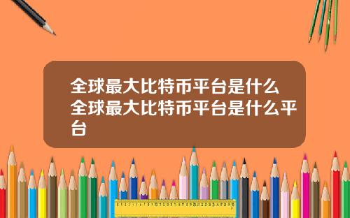 全球最大比特币平台是什么全球最大比特币平台是什么平台