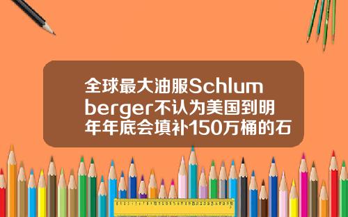 全球最大油服Schlumberger不认为美国到明年年底会填补150万桶的石油赤字【推荐】