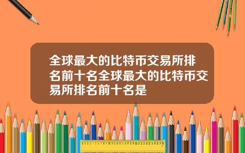 全球最大的比特币交易所排名前十名全球最大的比特币交易所排名前十名是