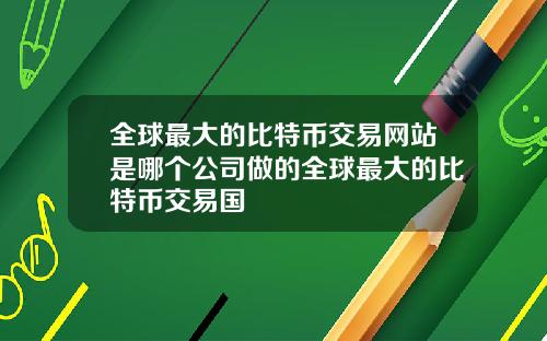 全球最大的比特币交易网站是哪个公司做的全球最大的比特币交易国