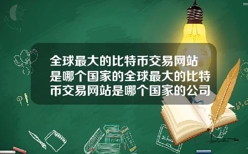 全球最大的比特币交易网站是哪个国家的全球最大的比特币交易网站是哪个国家的公司