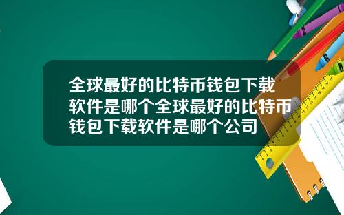 全球最好的比特币钱包下载软件是哪个全球最好的比特币钱包下载软件是哪个公司