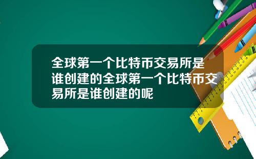 全球第一个比特币交易所是谁创建的全球第一个比特币交易所是谁创建的呢