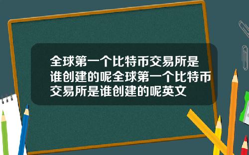 全球第一个比特币交易所是谁创建的呢全球第一个比特币交易所是谁创建的呢英文