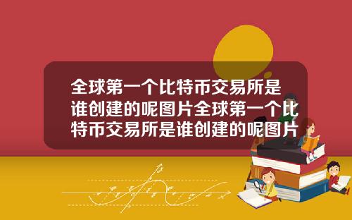 全球第一个比特币交易所是谁创建的呢图片全球第一个比特币交易所是谁创建的呢图片大全
