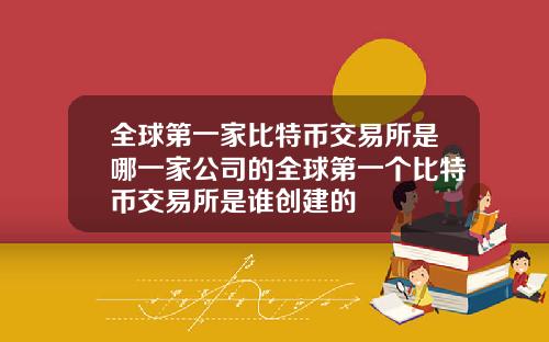 全球第一家比特币交易所是哪一家公司的全球第一个比特币交易所是谁创建的