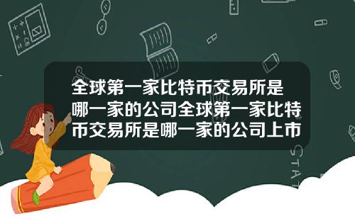 全球第一家比特币交易所是哪一家的公司全球第一家比特币交易所是哪一家的公司上市