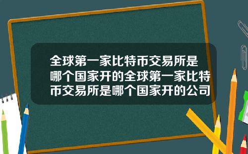 全球第一家比特币交易所是哪个国家开的全球第一家比特币交易所是哪个国家开的公司