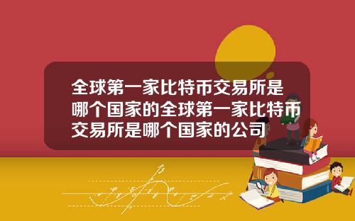 全球第一家比特币交易所是哪个国家的全球第一家比特币交易所是哪个国家的公司