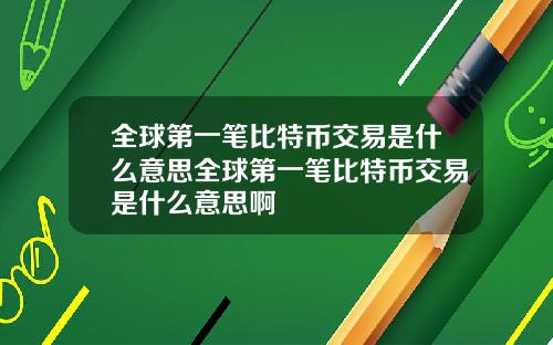 全球第一笔比特币交易是什么意思全球第一笔比特币交易是什么意思啊