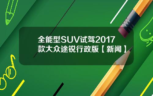 全能型SUV试驾2017款大众途锐行政版【新闻】