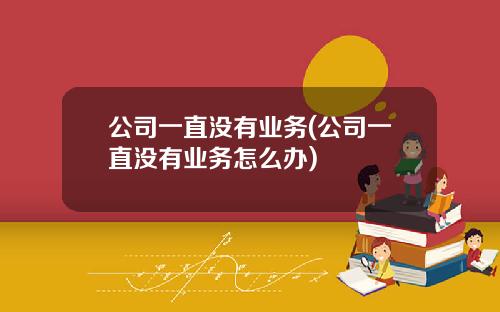 公司一直没有业务(公司一直没有业务怎么办)