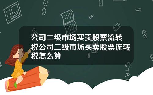 公司二级市场买卖股票流转税公司二级市场买卖股票流转税怎么算