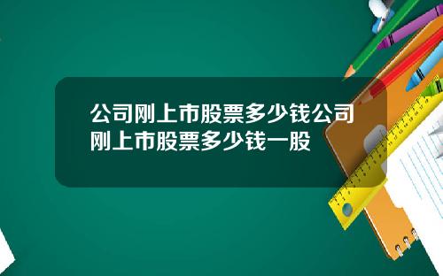 公司刚上市股票多少钱公司刚上市股票多少钱一股